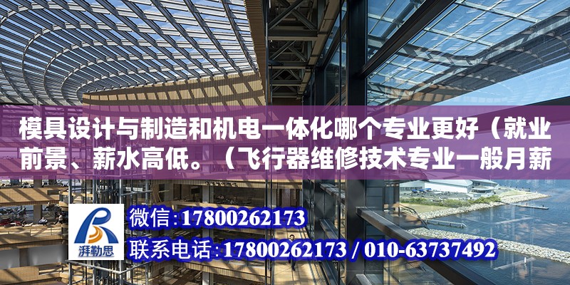 模具设计与制造和机电一体化哪个专业更好（就业前景、薪水高低。（飞行器维修技术专业一般月薪多少）