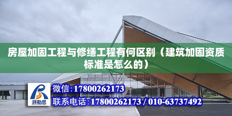 房屋加固工程与修缮工程有何区别（建筑加固资质标准是怎么的）