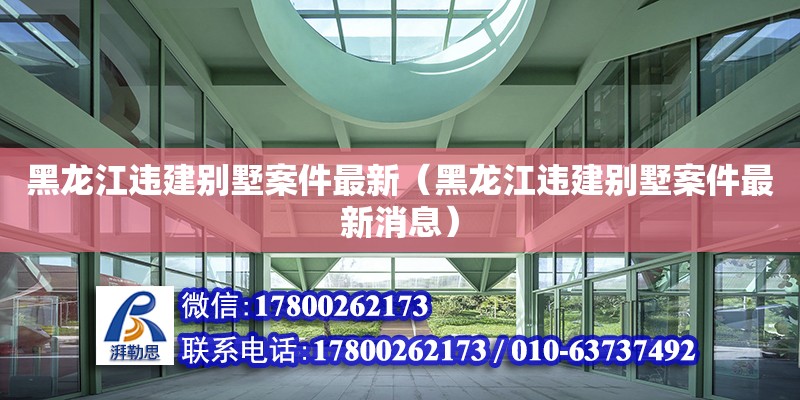 黑龙江违建别墅案件最新（黑龙江违建别墅案件最新消息）