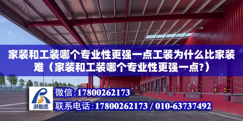 家装和工装哪个专业性更强一点工装为什么比家装难（家装和工装哪个专业性更强一点?）