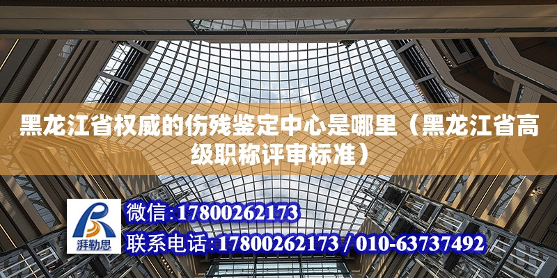 黑龙江省权威的伤残鉴定中心是哪里（黑龙江省高级职称评审标准） 钢结构网架设计