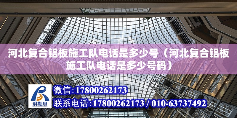 河北复合铝板施工队电话是多少号（河北复合铝板施工队电话是多少号码）