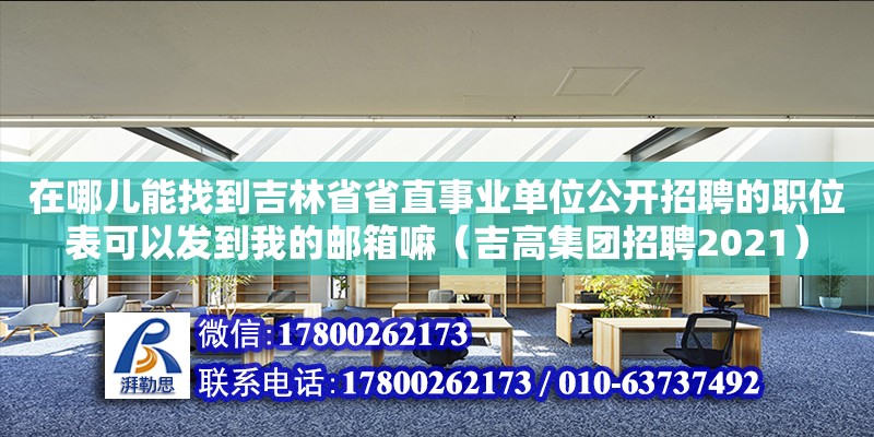 在哪儿能找到吉林省省直事业单位公开招聘的职位表可以发到我的邮箱嘛（吉高集团招聘2021）