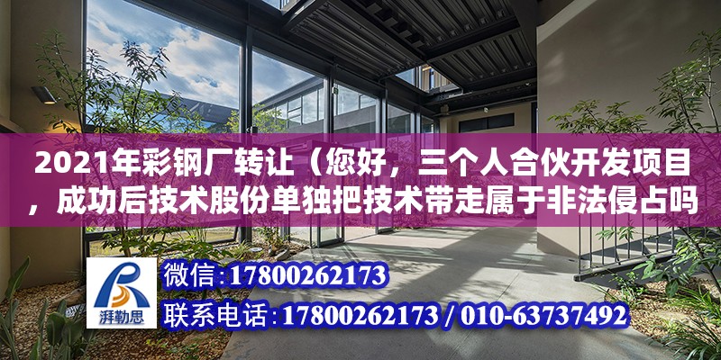 2021年彩钢厂转让（您好，三个人合伙开发项目，成功后技术股份单独把技术带走属于非法侵占吗）