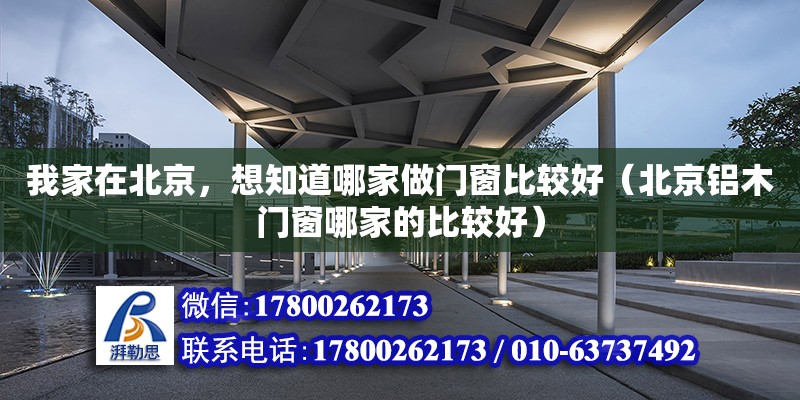 我家在北京，想知道哪家做门窗比较好（北京铝木门窗哪家的比较好） 钢结构网架设计