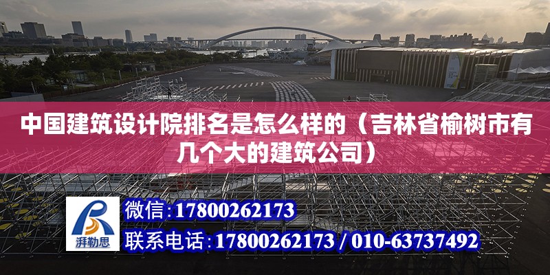 中国建筑设计院排名是怎么样的（吉林省榆树市有几个大的建筑公司）