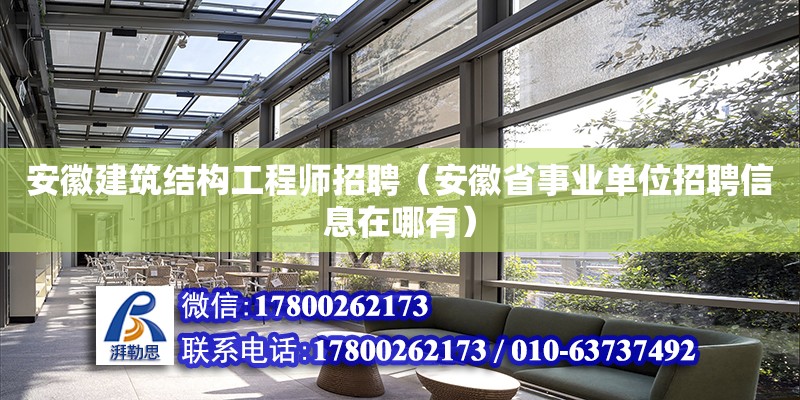 安徽建筑结构工程师招聘（安徽省事业单位招聘信息在哪有）