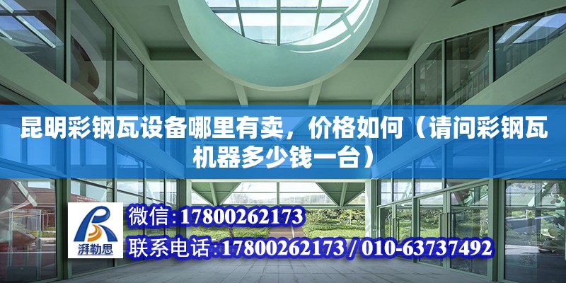 昆明彩钢瓦设备哪里有卖，价格如何（请问彩钢瓦机器多少钱一台） 钢结构网架设计