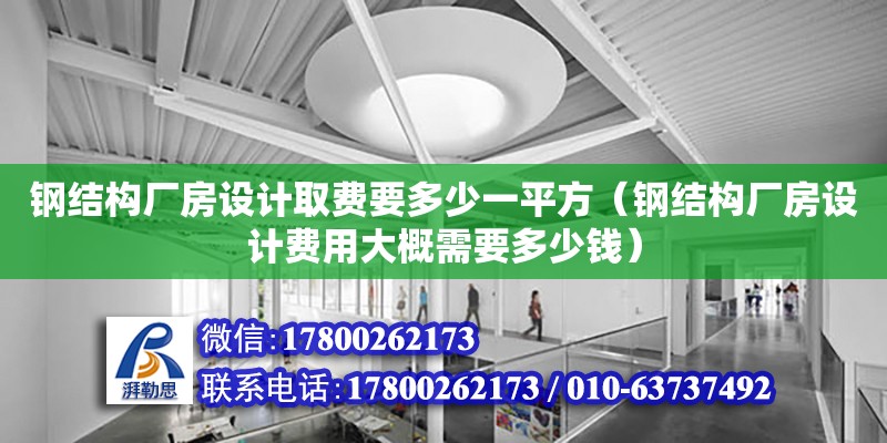 钢结构厂房设计取费要多少一平方（钢结构厂房设计费用大概需要多少钱）