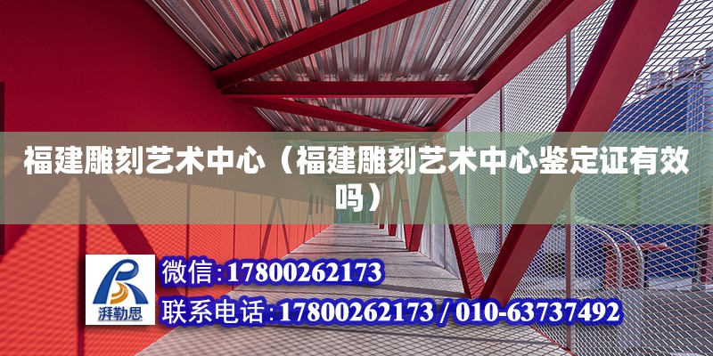 福建雕刻艺术中心（福建雕刻艺术中心鉴定证有效吗）