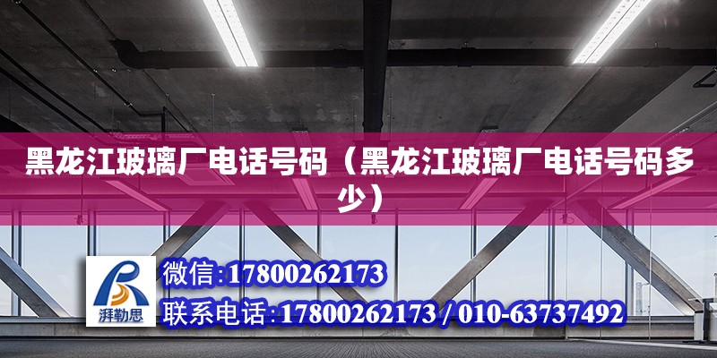 黑龙江玻璃厂电话号码（黑龙江玻璃厂电话号码多少） 钢结构网架设计