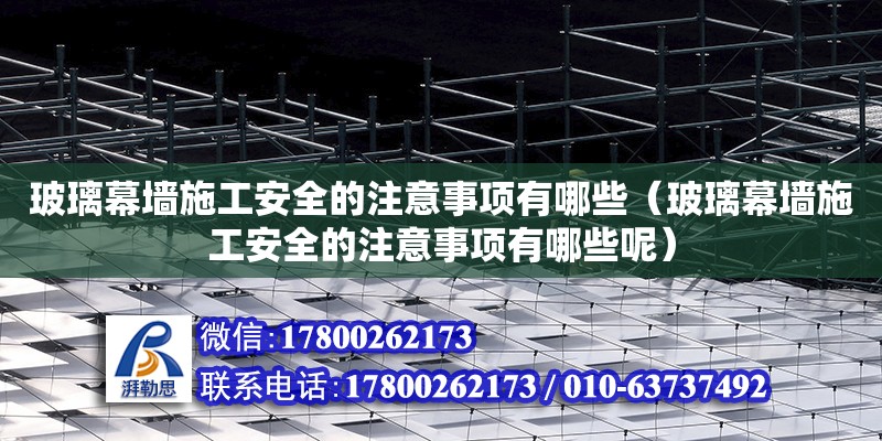 玻璃幕墙施工安全的注意事项有哪些（玻璃幕墙施工安全的注意事项有哪些呢）