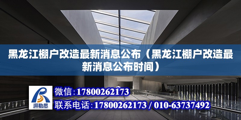 黑龙江棚户改造最新消息公布（黑龙江棚户改造最新消息公布时间）