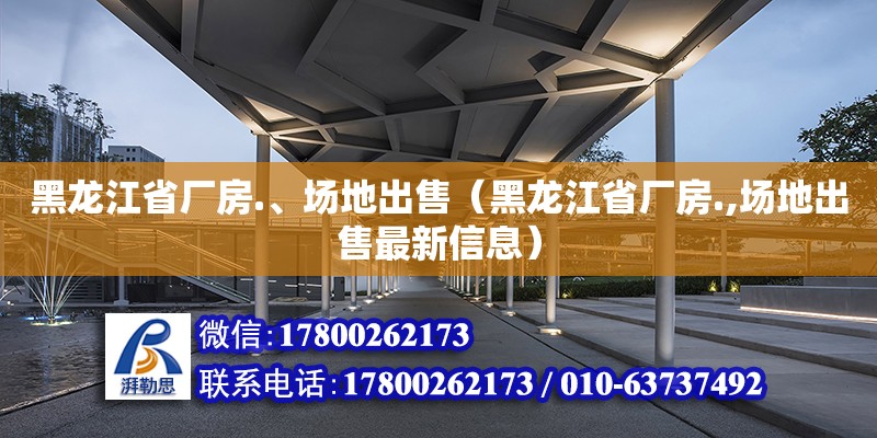 黑龙江省厂房.、场地出售（黑龙江省厂房.,场地出售最新信息）