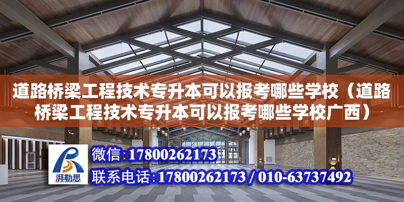 道路桥梁工程技术专升本可以报考哪些学校（道路桥梁工程技术专升本可以报考哪些学校广西）