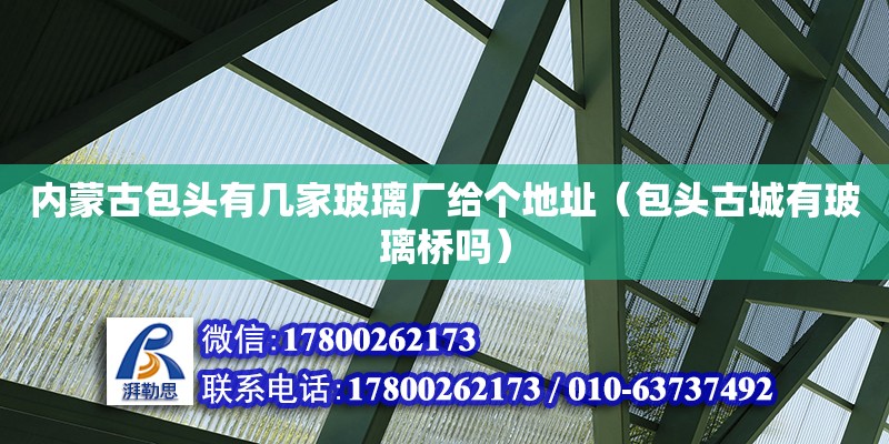 内蒙古包头有几家玻璃厂给个地址（包头古城有玻璃桥吗） 钢结构网架设计