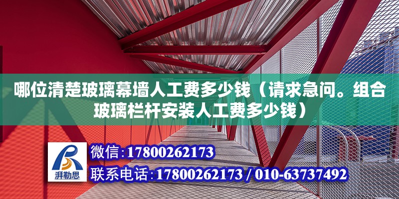 哪位清楚玻璃幕墙人工费多少钱（请求急问。组合玻璃栏杆安装人工费多少钱）