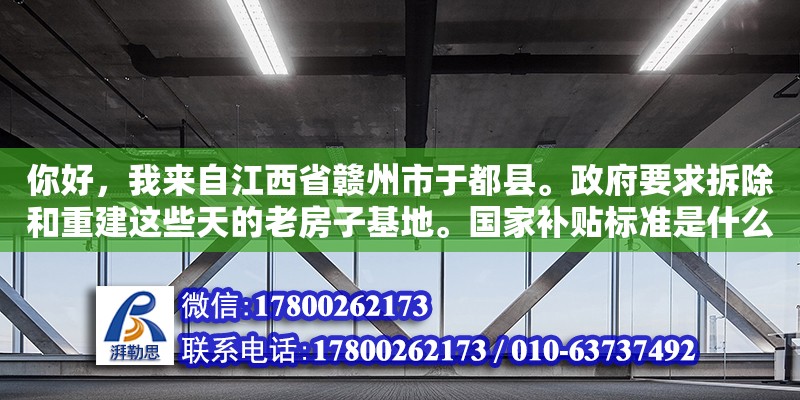 你好，我来自江西省赣州市于都县。政府要求拆除和重建这些天的老房子基地。国家补贴标准是什么（旧房改造有补贴吗） 钢结构网架设计