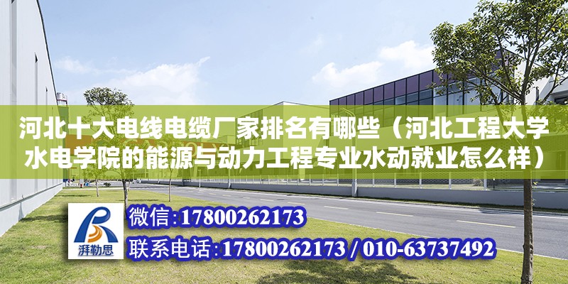 河北十大电线电缆厂家排名有哪些（河北工程大学水电学院的能源与动力工程专业水动就业怎么样） 钢结构网架设计