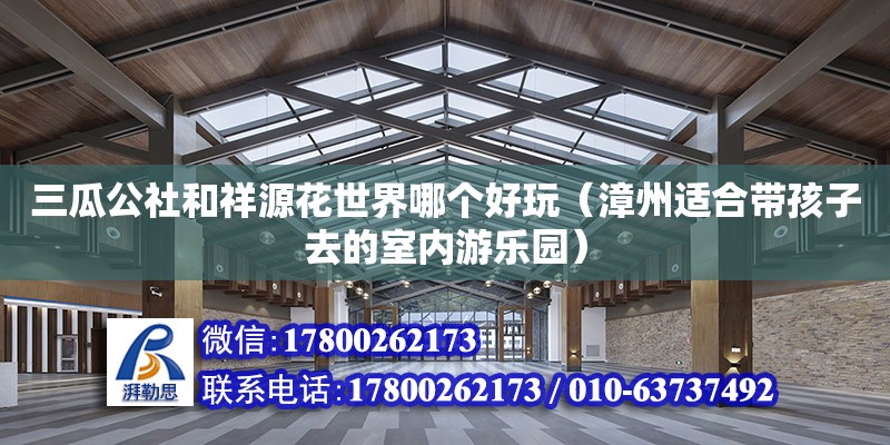 三瓜公社和祥源花世界哪个好玩（漳州适合带孩子去的室内游乐园） 钢结构网架设计