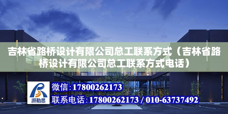 吉林省路桥设计有限公司总工联系方式（吉林省路桥设计有限公司总工联系方式电话） 北京加固设计（加固设计公司）