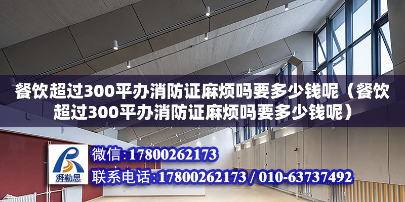 餐饮超过300平办消防证麻烦吗要多少钱呢（餐饮超过300平办消防证麻烦吗要多少钱呢）