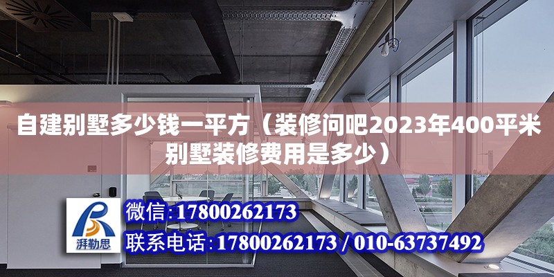 自建别墅多少钱一平方（装修问吧2023年400平米别墅装修费用是多少）