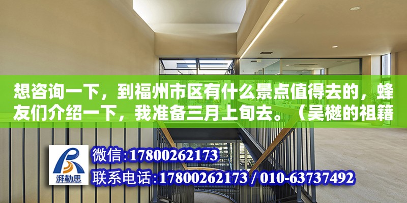 想咨询一下，到福州市区有什么景点值得去的，蜂友们介绍一下，我准备三月上旬去。（吴樾的祖籍是桐城哪里人） 钢结构网架设计