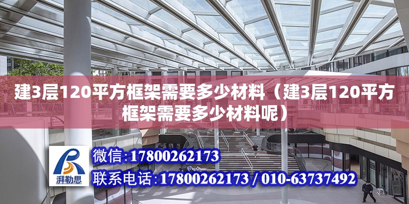 建3层120平方框架需要多少材料（建3层120平方框架需要多少材料呢）