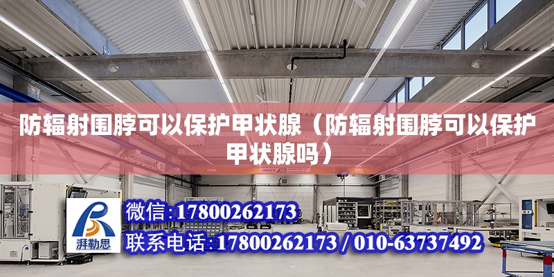 防辐射围脖可以保护甲状腺（防辐射围脖可以保护甲状腺吗） 北京加固设计（加固设计公司）