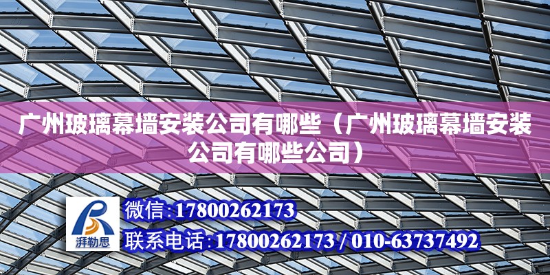 广州玻璃幕墙安装公司有哪些（广州玻璃幕墙安装公司有哪些公司）