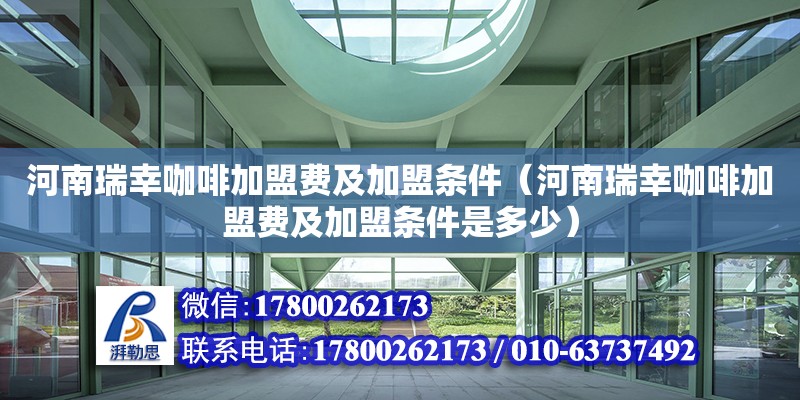 河南瑞幸咖啡加盟费及加盟条件（河南瑞幸咖啡加盟费及加盟条件是多少）