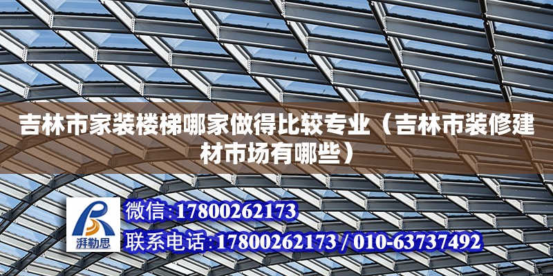 吉林市家装楼梯哪家做得比较专业（吉林市装修建材市场有哪些）