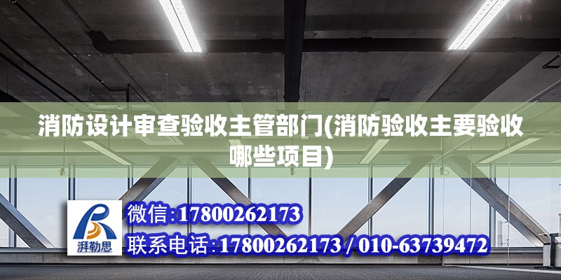 消防设计审查验收主管部门(消防验收主要验收哪些项目) 结构电力行业施工 第2张