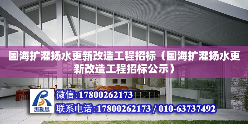 固海扩灌扬水更新改造工程招标（固海扩灌扬水更新改造工程招标公示）