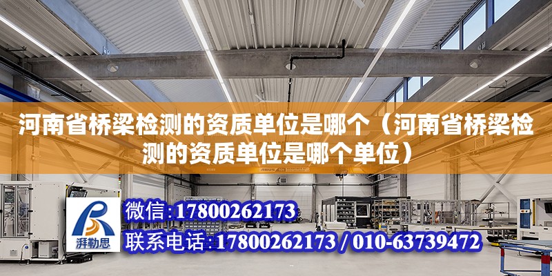 河南省桥梁检测的资质单位是哪个（河南省桥梁检测的资质单位是哪个单位）