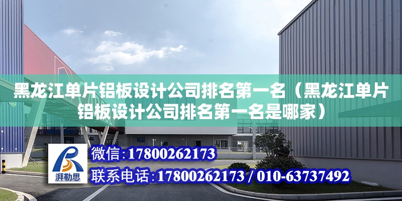 黑龙江单片铝板设计公司排名第一名（黑龙江单片铝板设计公司排名第一名是哪家）