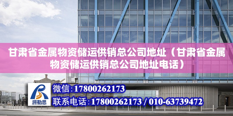 甘肃省金属物资储运供销总公司地址（甘肃省金属物资储运供销总公司地址电话）