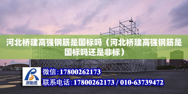 河北桥建高强钢筋是国标吗（河北桥建高强钢筋是国标吗还是非标）