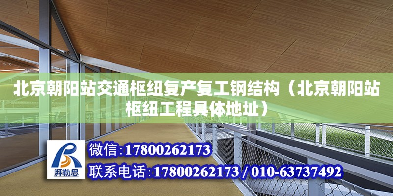 北京朝阳站交通枢纽复产复工钢结构（北京朝阳站枢纽工程具体地址）