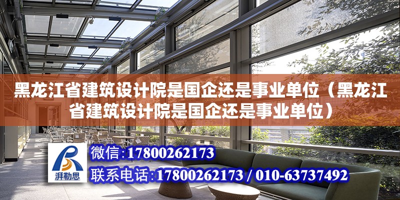 黑龙江省建筑设计院是国企还是事业单位（黑龙江省建筑设计院是国企还是事业单位）