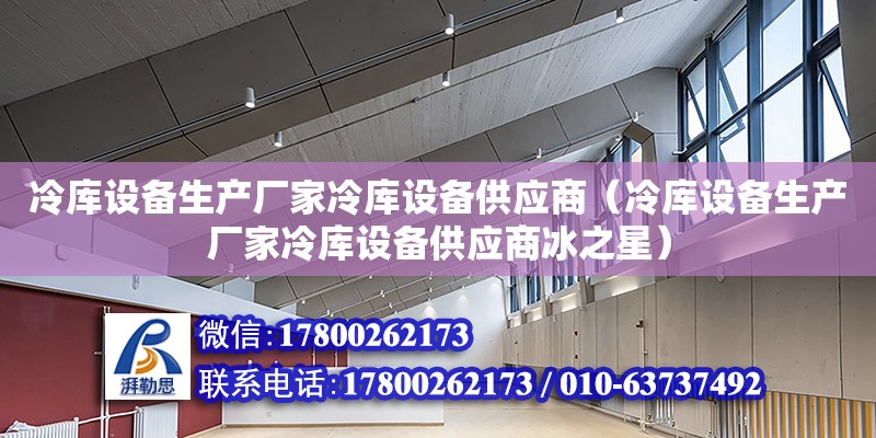 冷库设备生产厂家冷库设备供应商（冷库设备生产厂家冷库设备供应商冰之星）