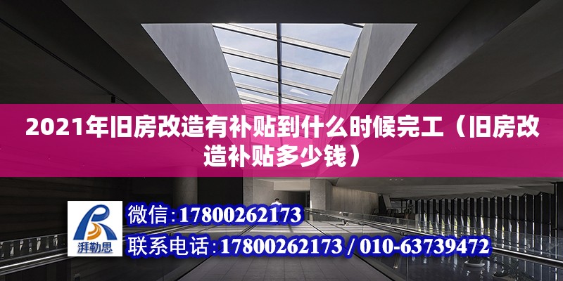 2021年旧房改造有补贴到什么时候完工（旧房改造补贴多少钱）