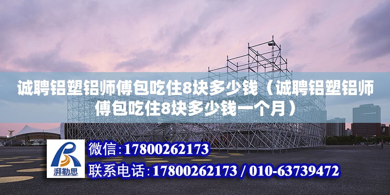 诚聘铝塑铝师傅包吃住8块多少钱（诚聘铝塑铝师傅包吃住8块多少钱一个月）