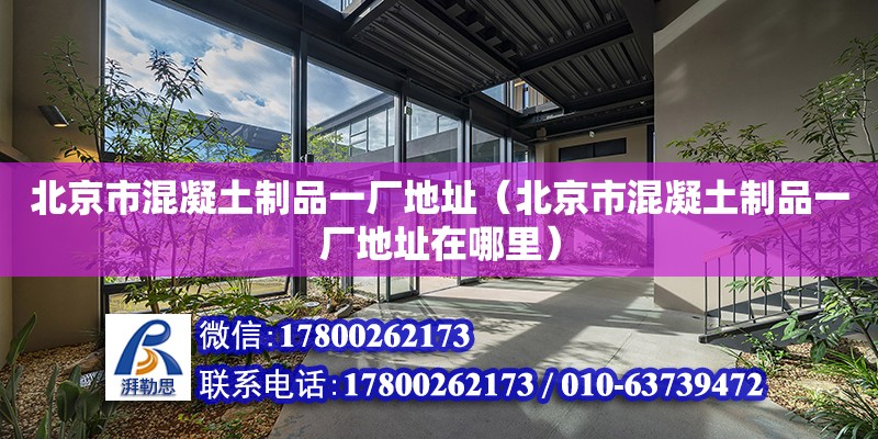 北京市混凝土制品一厂地址（北京市混凝土制品一厂地址在哪里）