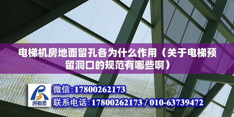 电梯机房地面留孔各为什么作用（关于电梯预留洞口的规范有哪些啊）