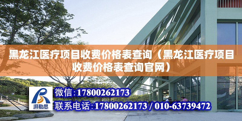 黑龙江医疗项目收费价格表查询（黑龙江医疗项目收费价格表查询官网） 北京加固设计（加固设计公司）