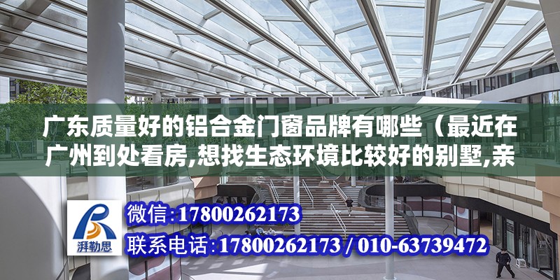 广东质量好的铝合金门窗品牌有哪些（最近在广州到处看房,想找生态环境比较好的别墅,亲们知道广州最美的别墅在哪吗）