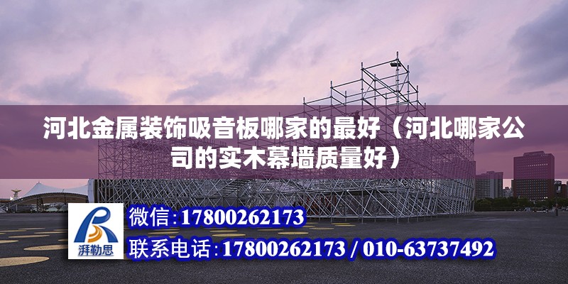 河北金属装饰吸音板哪家的最好（河北哪家公司的实木幕墙质量好）