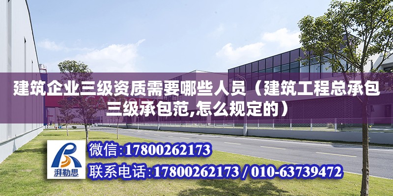 建筑企业三级资质需要哪些人员（建筑工程总承包三级承包范,怎么规定的）